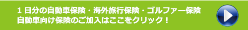 1日分の自動車保険・海外旅行保険・ゴルファー保険・自動車向け保険のご加入はここをクリック！